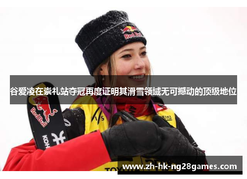 谷爱凌在崇礼站夺冠再度证明其滑雪领域无可撼动的顶级地位